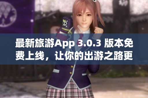 最新旅游App 3.0.3 版本免费上线，让你的出游之路更加便捷！