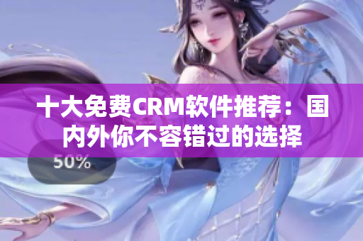 十大免费CRM软件推荐：国内外你不容错过的选择