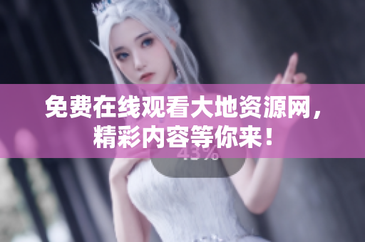 免费在线观看大地资源网，精彩内容等你来！