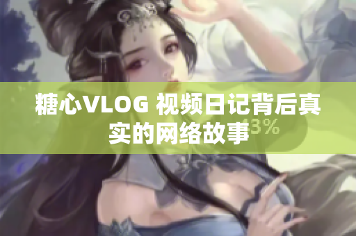 糖心VLOG 视频日记背后真实的网络故事