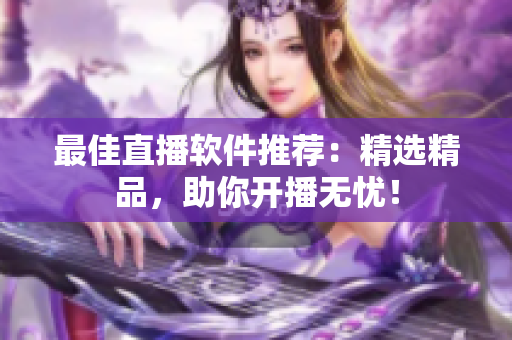 最佳直播软件推荐：精选精品，助你开播无忧！