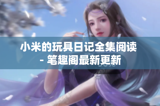 小米的玩具日记全集阅读 - 笔趣阁最新更新