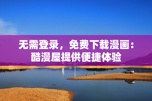 无需登录，免费下载漫画：酷漫屋提供便捷体验