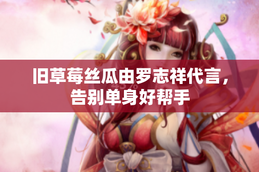 旧草莓丝瓜由罗志祥代言，告别单身好帮手