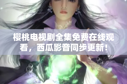 樱桃电视剧全集免费在线观看，西瓜影音同步更新！