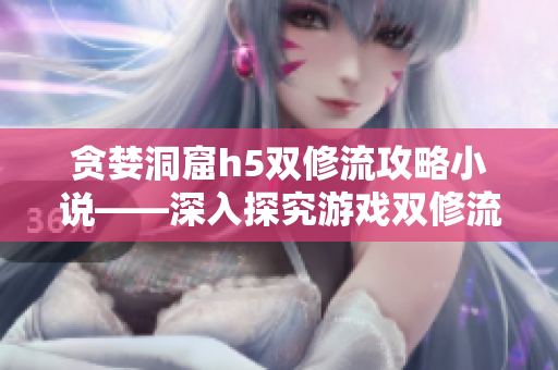 贪婪洞窟h5双修流攻略小说——深入探究游戏双修流策略