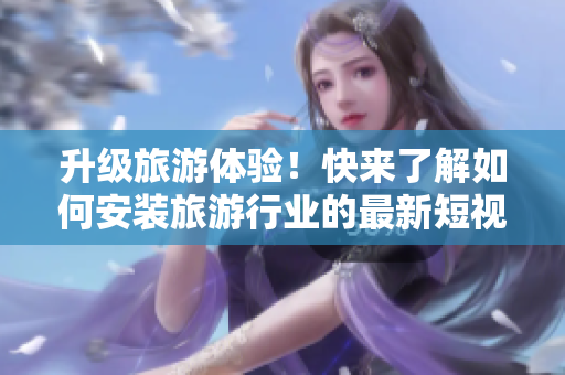 升级旅游体验！快来了解如何安装旅游行业的最新短视频素材V9.1