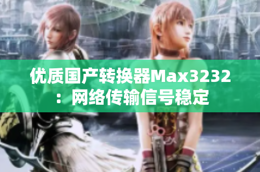 优质国产转换器Max3232：网络传输信号稳定