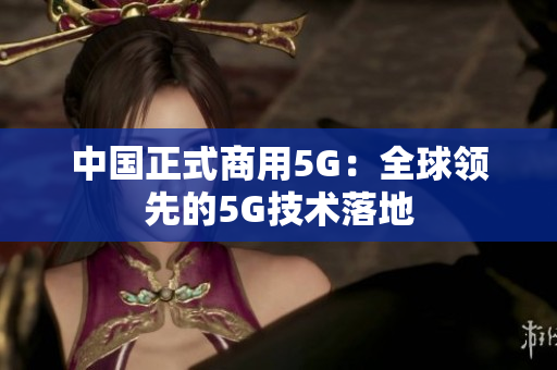 中国正式商用5G：全球领先的5G技术落地