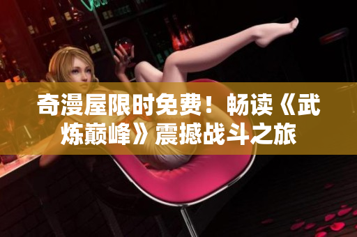 奇漫屋限时免费！畅读《武炼巅峰》震撼战斗之旅