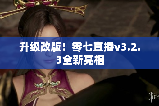 升级改版！零七直播v3.2.3全新亮相