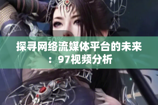 探寻网络流媒体平台的未来：97视频分析