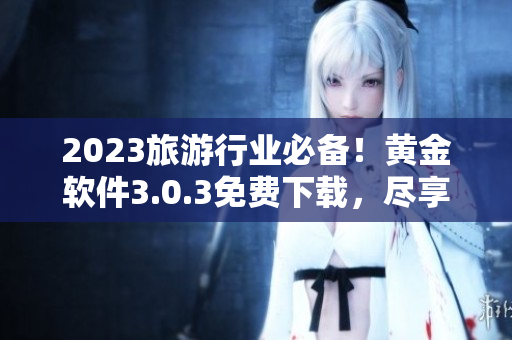 2023旅游行业必备！黄金软件3.0.3免费下载，尽享一站式行程装妆！