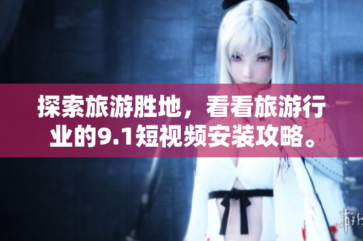 探索旅游胜地，看看旅游行业的9.1短视频安装攻略。