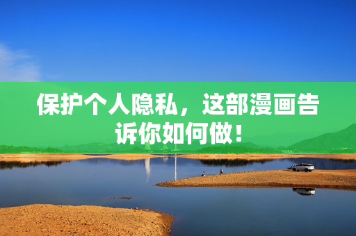 保护个人隐私，这部漫画告诉你如何做！