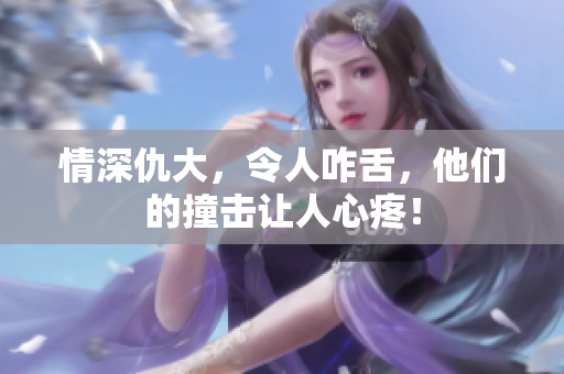 情深仇大，令人咋舌，他们的撞击让人心疼！