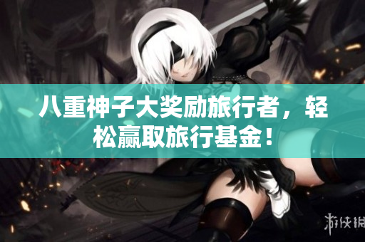 八重神子大奖励旅行者，轻松赢取旅行基金！