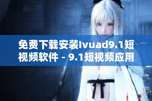免费下载安装Ivuad9.1短视频软件 - 9.1短视频应用推荐