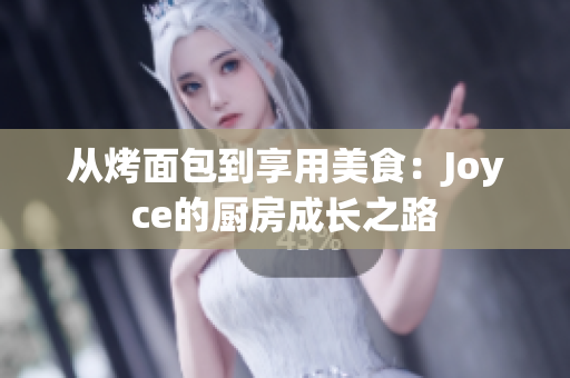 从烤面包到享用美食：Joyce的厨房成长之路