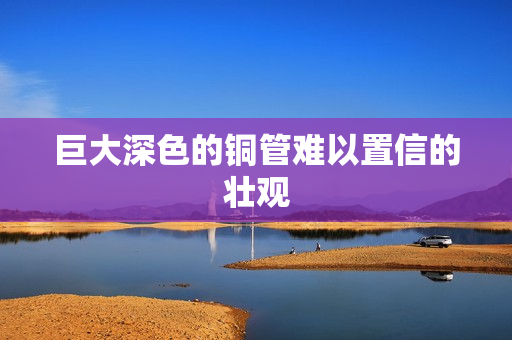 巨大深色的铜管难以置信的壮观