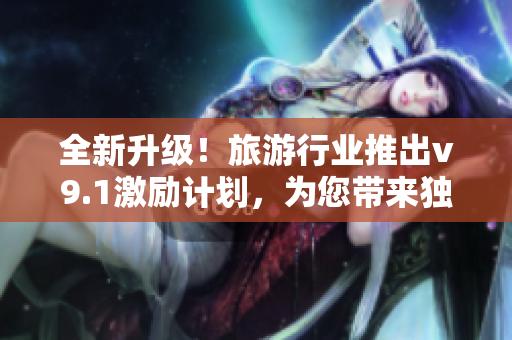 全新升级！旅游行业推出v9.1激励计划，为您带来独一无二的旅行体验