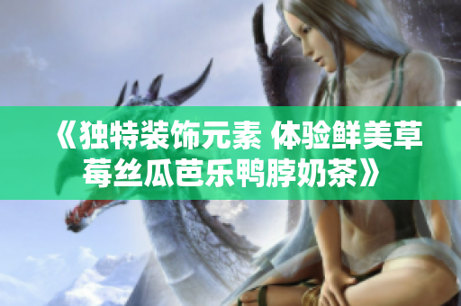 《独特装饰元素 体验鲜美草莓丝瓜芭乐鸭脖奶茶》
