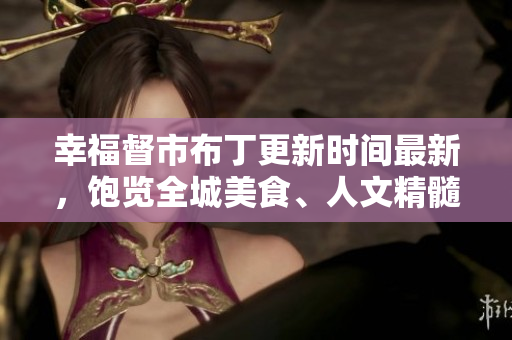 幸福督市布丁更新时间最新，饱览全城美食、人文精髓