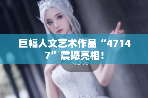 巨幅人文艺术作品“47147”震撼亮相！