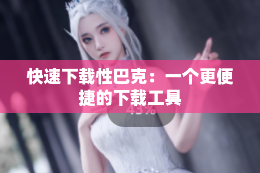 快速下载性巴克：一个更便捷的下载工具
