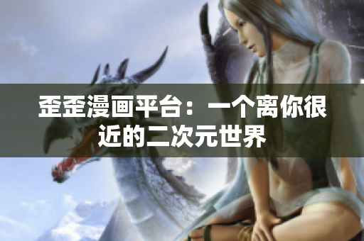 歪歪漫画平台：一个离你很近的二次元世界