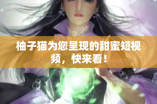 柚子猫为您呈现的甜蜜短视频，快来看！