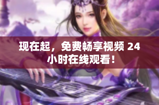 现在起，免费畅享视频 24 小时在线观看！