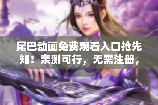 尾巴动画免费观看入口抢先知！亲测可行，无需注册，不收费！