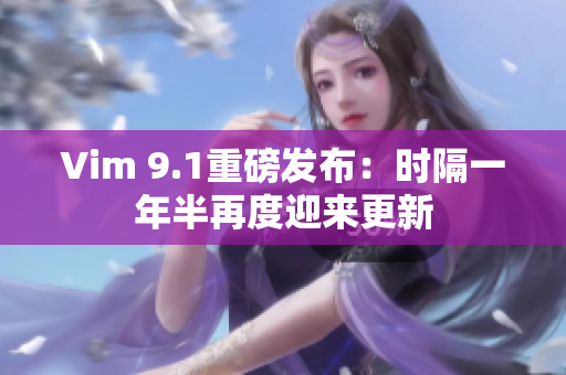 Vim 9.1重磅发布：时隔一年半再度迎来更新