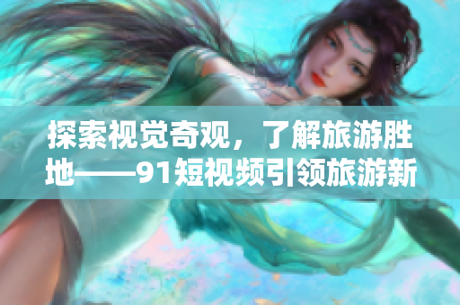 探索视觉奇观，了解旅游胜地——9.1短视频引领旅游新体验