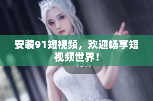 安装9.1短视频，欢迎畅享短视频世界！