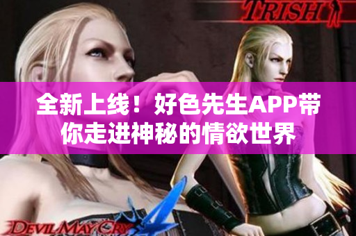 全新上线！好色先生APP带你走进神秘的情欲世界