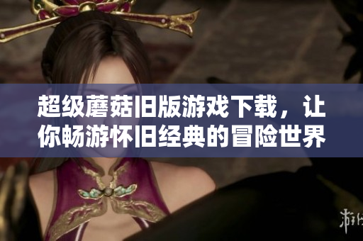 超级蘑菇旧版游戏下载，让你畅游怀旧经典的冒险世界