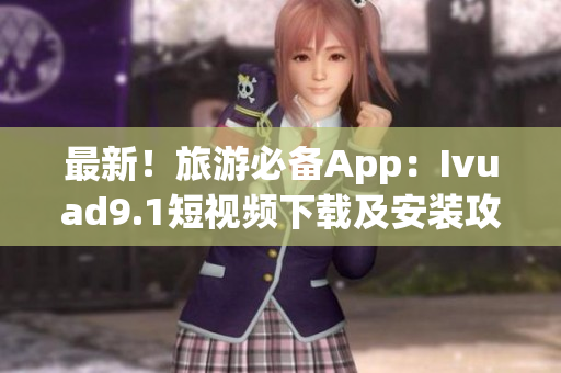 最新！旅游必备App：Ivuad9.1短视频下载及安装攻略