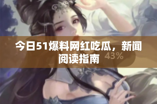 今日51爆料网红吃瓜，新闻阅读指南