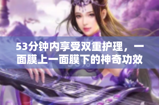 53分钟内享受双重护理，一面膜上一面膜下的神奇功效！