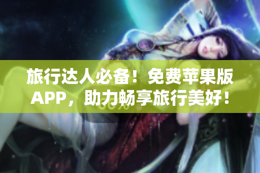 旅行达人必备！免费苹果版APP，助力畅享旅行美好！