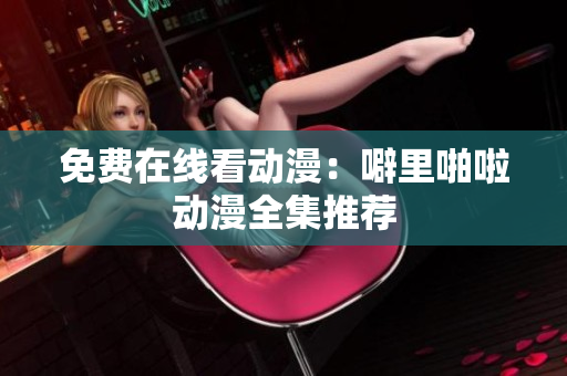 免费在线看动漫：噼里啪啦动漫全集推荐