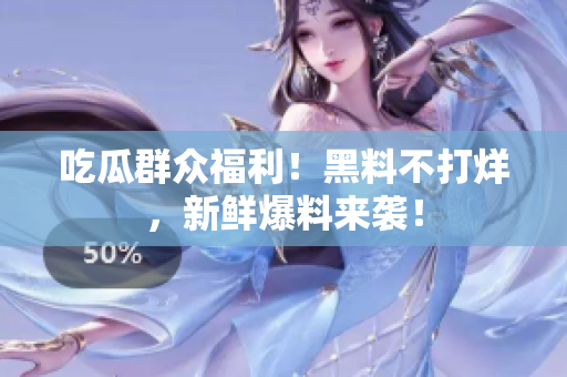 吃瓜群众福利！黑料不打烊，新鲜爆料来袭！