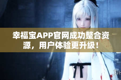 幸福宝APP官网成功整合资源，用户体验更升级！