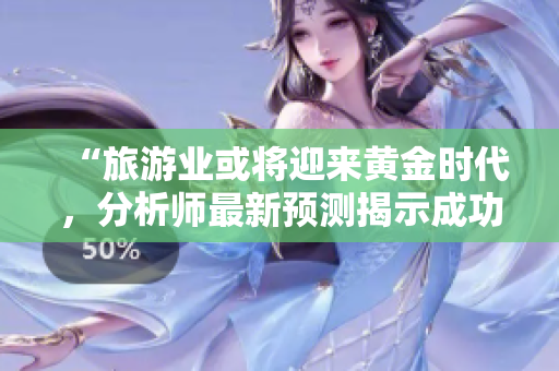 “旅游业或将迎来黄金时代，分析师最新预测揭示成功关键”
