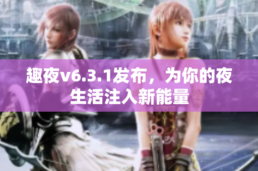 趣夜v6.3.1发布，为你的夜生活注入新能量
