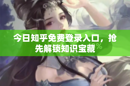 今日知乎免费登录入口，抢先解锁知识宝藏