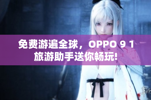 免费游遍全球，OPPO 9 1旅游助手送你畅玩!