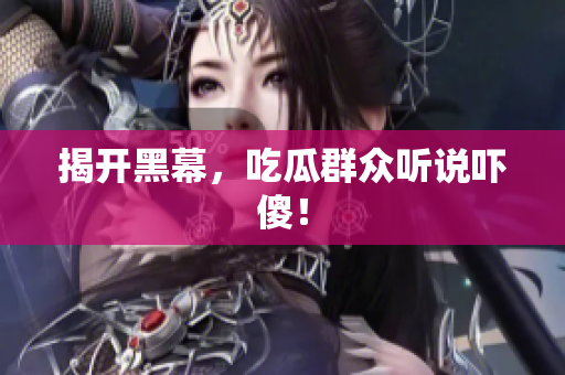 揭开黑幕，吃瓜群众听说吓傻！